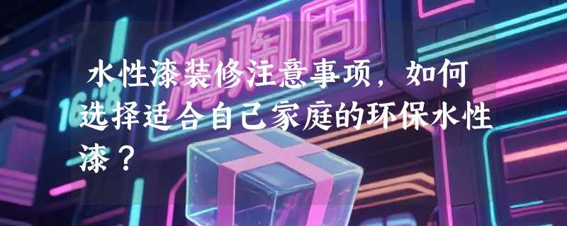 水性漆装修注意事项，如何选择适合自己家庭的环保水性漆？