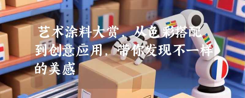 艺术涂料大赏，从色彩搭配到创意应用，带你发现不一样的美感