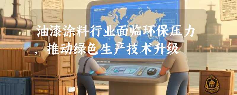油漆涂料行业面临环保压力，推动绿色生产技术升级