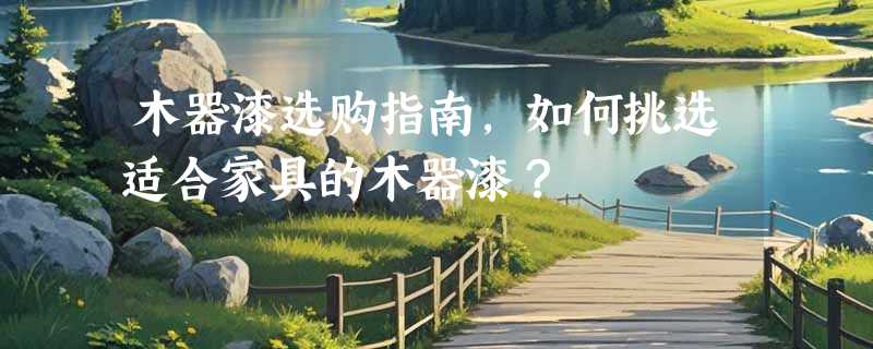 木器漆选购指南，如何挑选适合家具的木器漆？
