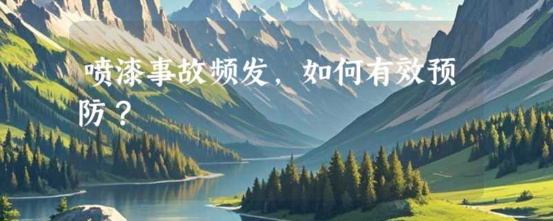 喷漆事故频发，如何有效预防？