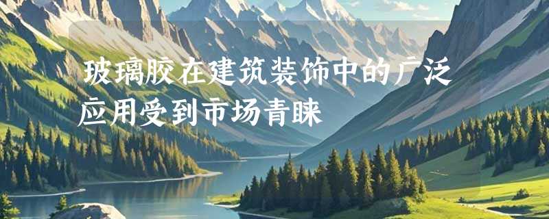 玻璃胶在建筑装饰中的广泛应用受到市场青睐