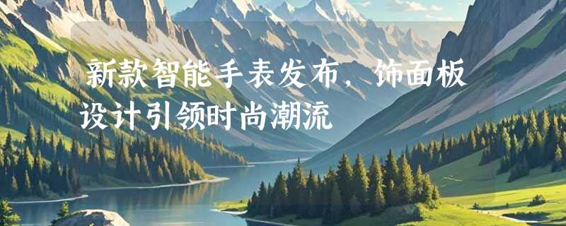 新款智能手表发布，饰面板设计引领时尚潮流