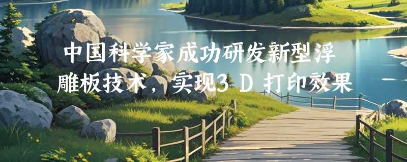 中国科学家成功研发新型浮雕板技术，实现3D打印效果
