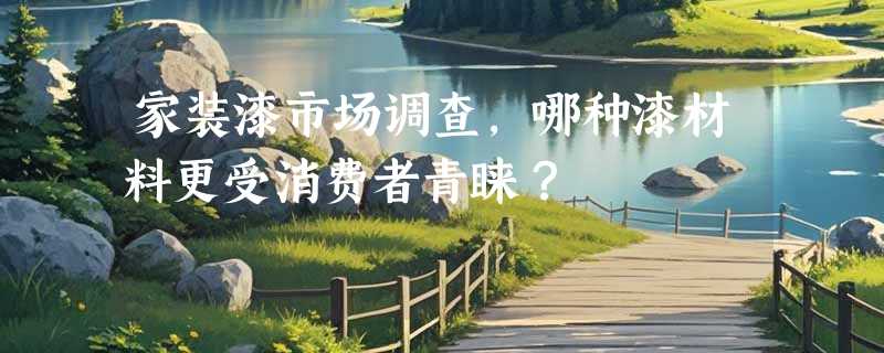 家装漆市场调查，哪种漆材料更受消费者青睐？
