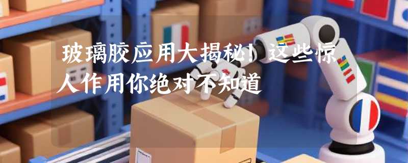 玻璃胶应用大揭秘！这些惊人作用你绝对不知道