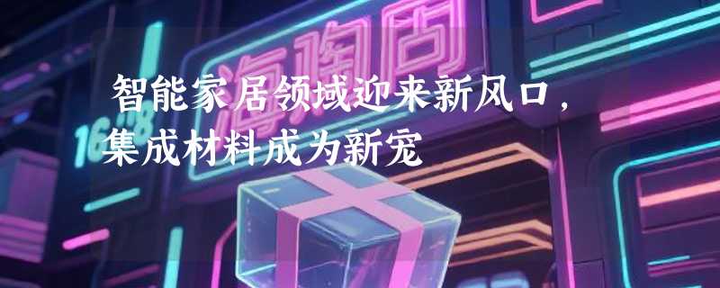 智能家居领域迎来新风口，集成材料成为新宠