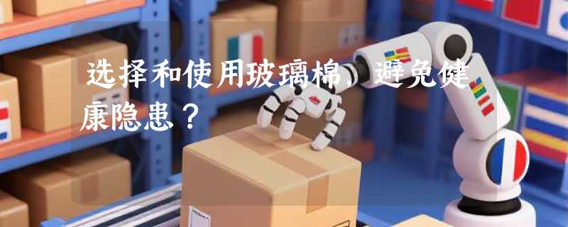 选择和使用玻璃棉，避免健康隐患？