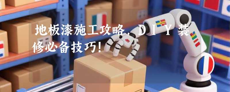 地板漆施工攻略，DIY装修必备技巧！