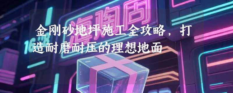 金刚砂地坪施工全攻略，打造耐磨耐压的理想地面