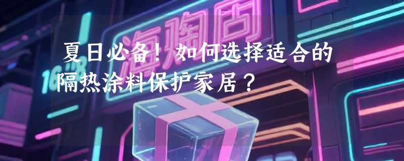 夏日必备！如何选择适合的隔热涂料保护家居？