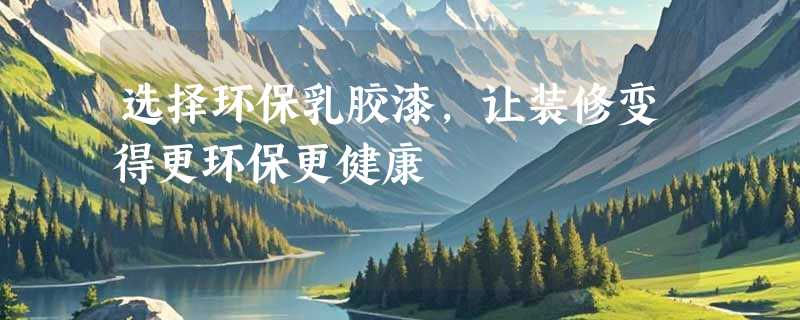 选择环保乳胶漆，让装修变得更环保更健康