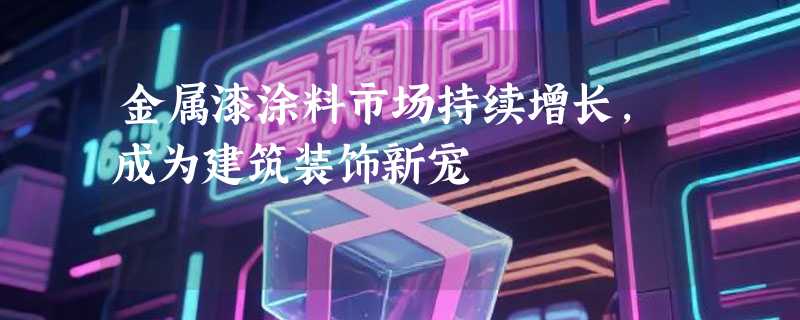 金属漆涂料市场持续增长，成为建筑装饰新宠
