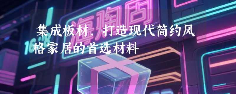 集成板材，打造现代简约风格家居的首选材料