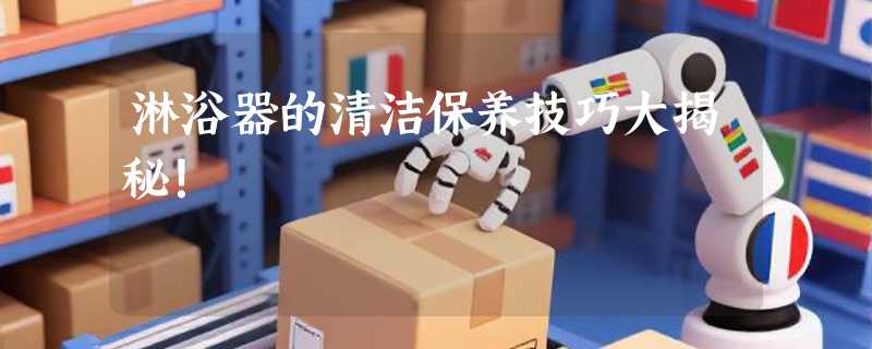 淋浴器的清洁保养技巧大揭秘！