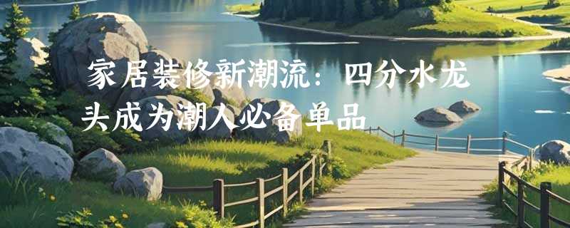 家居装修新潮流：四分水龙头成为潮人必备单品