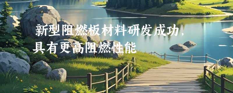 新型阻燃板材料研发成功，具有更高阻燃性能