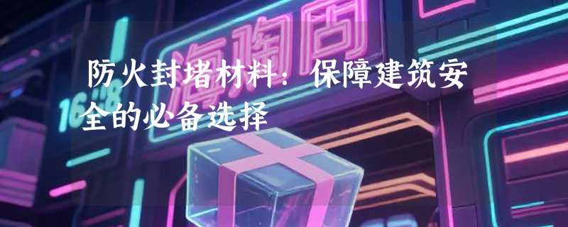 防火封堵材料：保障建筑安全的必备选择