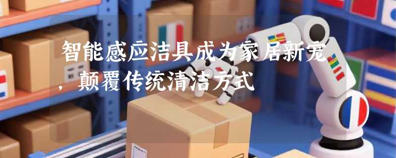智能感应洁具成为家居新宠，颠覆传统清洁方式