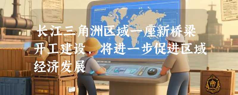 长江三角洲区域一座新桥梁开工建设，将进一步促进区域经济发展