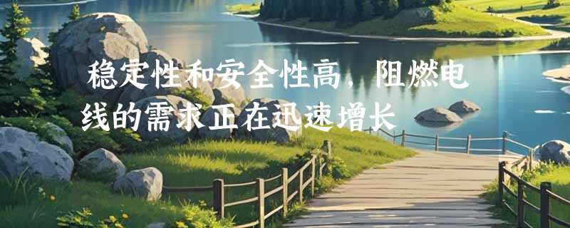 稳定性和安全性高，阻燃电线的需求正在迅速增长