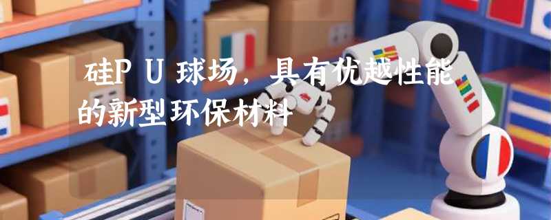 硅PU球场，具有优越性能的新型环保材料