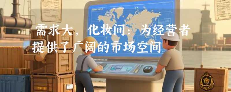 需求大，化妆间：为经营者提供了广阔的市场空间