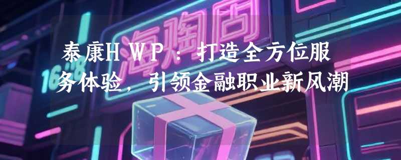 泰康HWP：打造全方位服务体验，引领金融职业新风潮