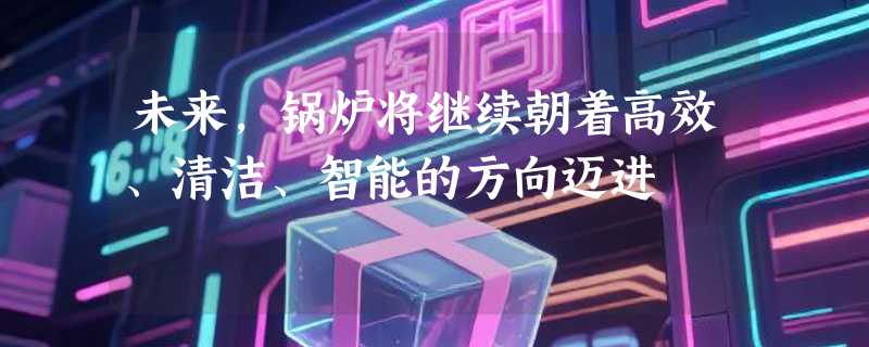 未来，锅炉将继续朝着高效、清洁、智能的方向迈进