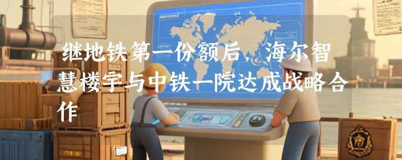 继地铁第一份额后，海尔智慧楼宇与中铁一院达成战略合作