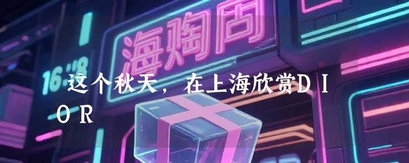 这个秋天，在上海欣赏DIOR