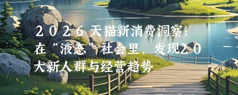 2026天猫新消费洞察：在“液态”社会里，发现20大新人群与经营趋势