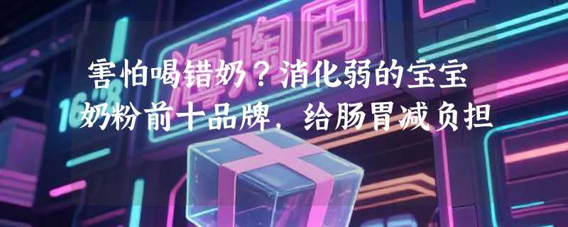 害怕喝错奶？消化弱的宝宝奶粉前十品牌，给肠胃减负担
