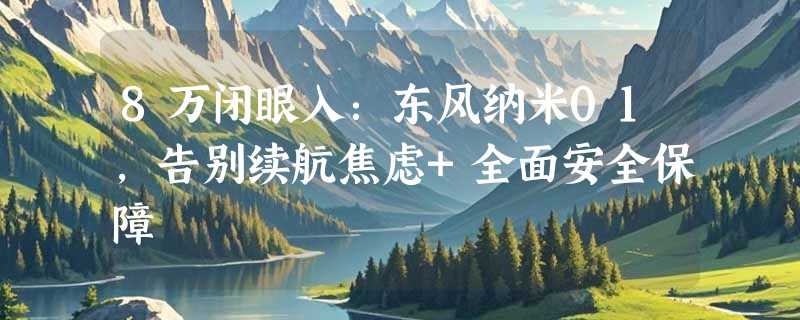 8万闭眼入：东风纳米01，告别续航焦虑+全面安全保障
