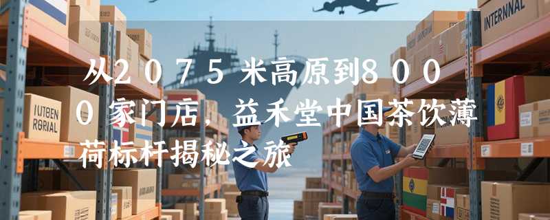 从2075米高原到8000家门店，益禾堂中国茶饮薄荷标杆揭秘之旅