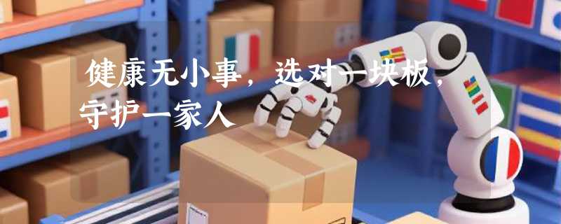 健康无小事，选对一块板，守护一家人