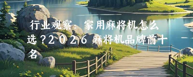 行业观察：家用麻将机怎么选？2026麻将机品牌前十名