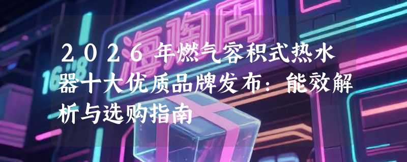 2026年燃气容积式热水器十大优质品牌发布：能效解析与选购指南