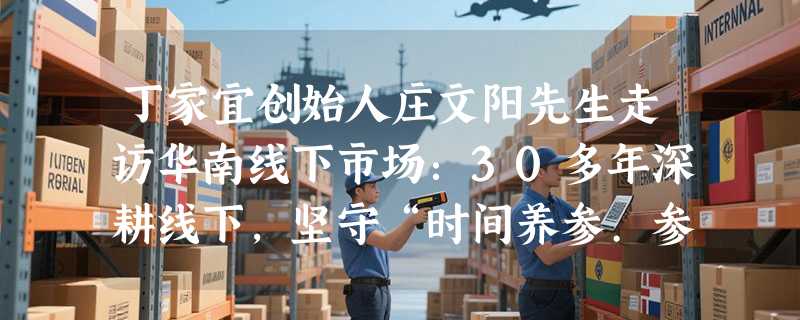 丁家宜创始人庄文阳先生走访华南线下市场：30多年深耕线下，坚守“时间养参.参养你”初心
