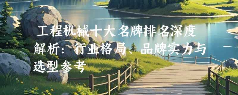 工程机械十大名牌排名深度解析：行业格局、品牌实力与选型参考