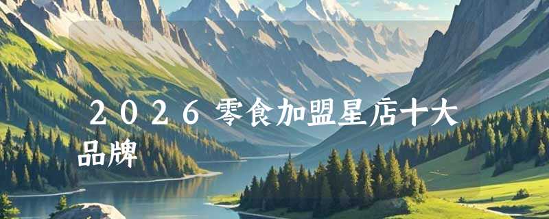 2026零食加盟星店十大品牌