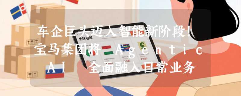 车企巨头迈入智能新阶段！宝马集团将 Agentic AI 全面融入日常业务
