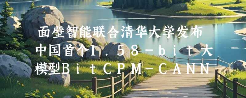 面壁智能联合清华大学发布中国首个1.58-bit大模型BitCPM-CANN