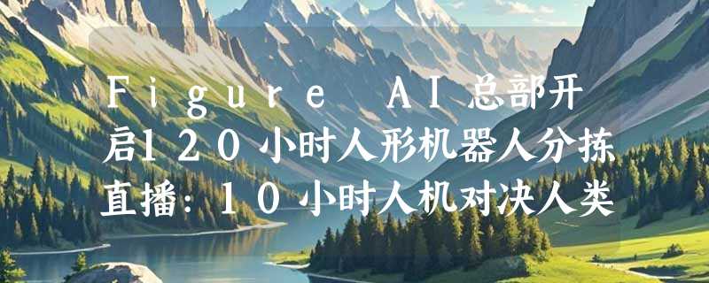 Figure AI总部开启120小时人形机器人分拣直播:10小时人机对决人类多胜192件