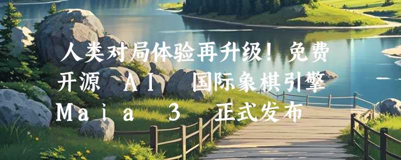 人类对局体验再升级！免费开源 AI 国际象棋引擎 Maia 3 正式发布