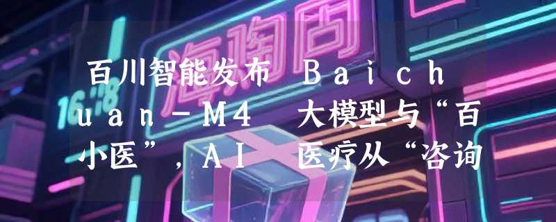 百川智能发布 Baichuan-M4 大模型与“百小医”，AI 医疗从“咨询”转向“全科管家”