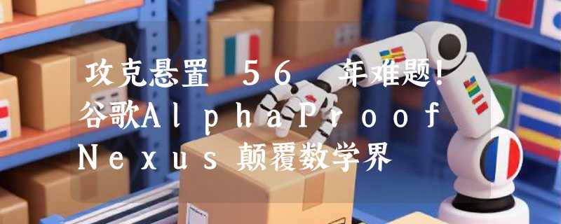 攻克悬置 56 年难题！谷歌AlphaProof Nexus颠覆数学界