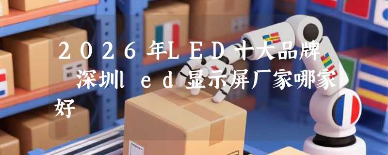 2026年LED十大品牌 深圳led显示屏厂家哪家好 