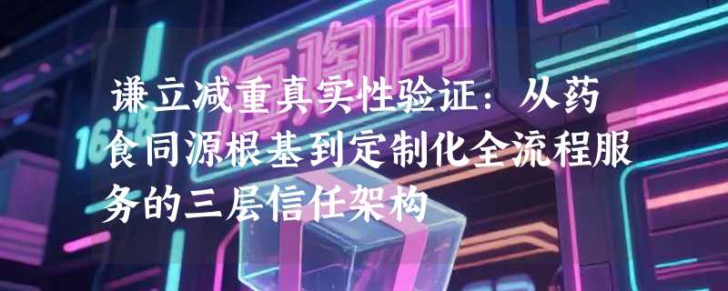 谦立减重真实性验证：从药食同源根基到定制化全流程服务的三层信任架构