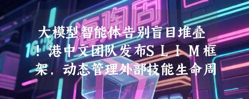 大模型智能体告别盲目堆叠！港中文团队发布SLIM框架，动态管理外部技能生命周期